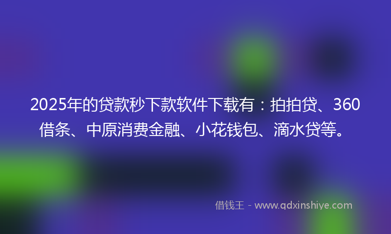2025年的贷款秒下款软件下载有：拍拍贷、360借条、中原消费金融、小花钱包、滴水贷等。