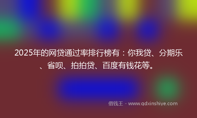 2025年的网贷通过率排行榜有：你我贷、分期乐、省呗、拍拍贷、百度有钱花等。