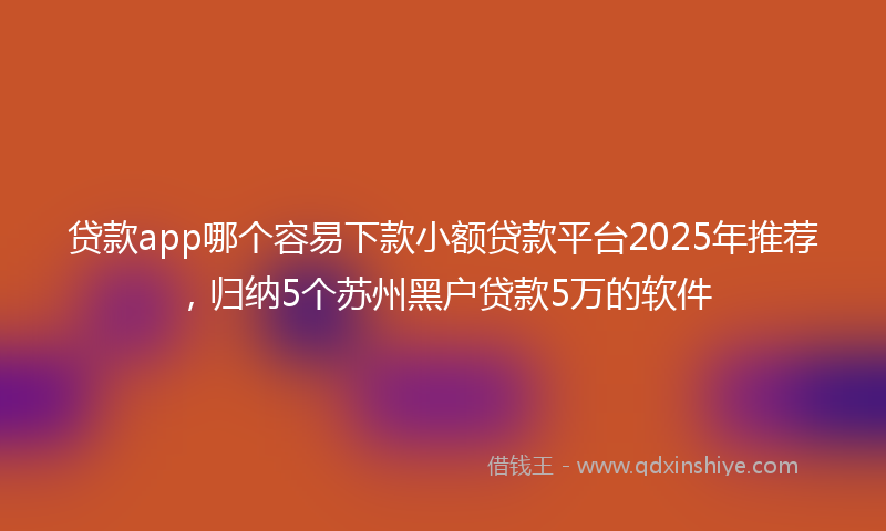 贷款app哪个容易下款小额贷款平台2025年推荐，归纳5个苏州黑户贷款5万的软件