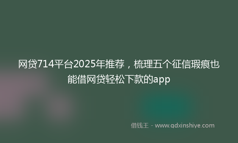 网贷714平台2025年推荐，梳理五个征信瑕疵也能借网贷轻松下款的app