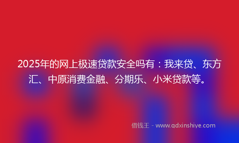 2025年的网上极速贷款安全吗有：我来贷、东方汇、中原消费金融、分期乐、小米贷款等。