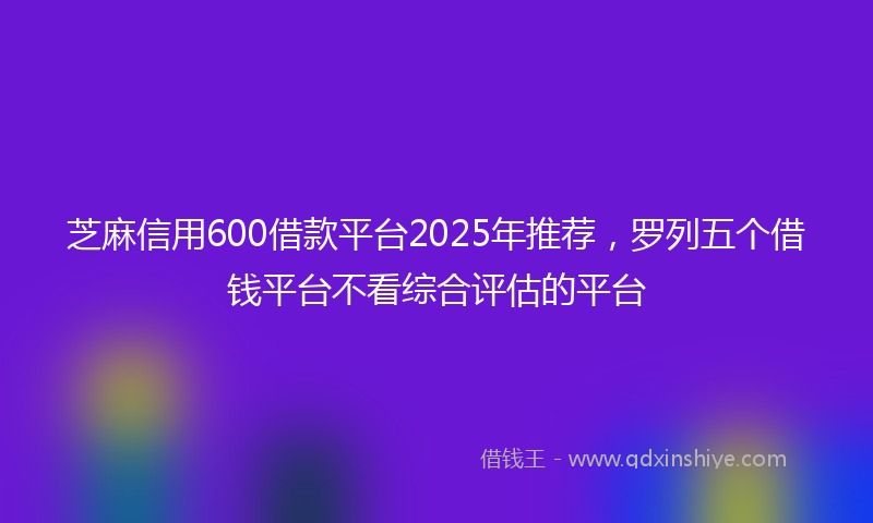 芝麻信用600借款平台2025年推荐，罗列五个借钱平台不看综合评估的平台