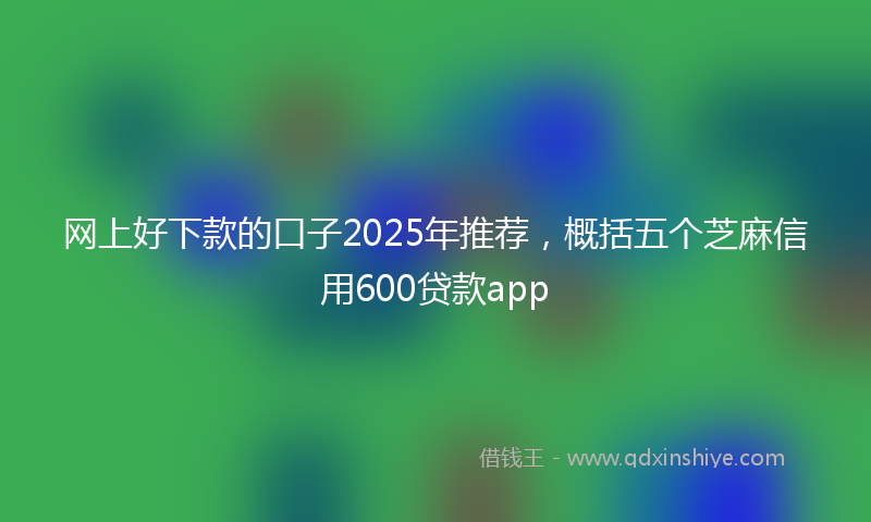 网上好下款的口子2025年推荐，概括五个芝麻信用600贷款app
