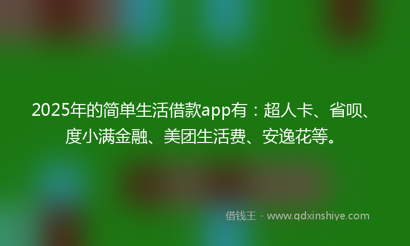 2025年的简单生活借款app有：超人卡、省呗、度小满金融、美团生活费、安逸花等。