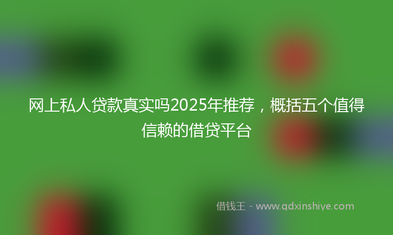网上私人贷款真实吗2025年推荐，概括五个值得信赖的借贷平台