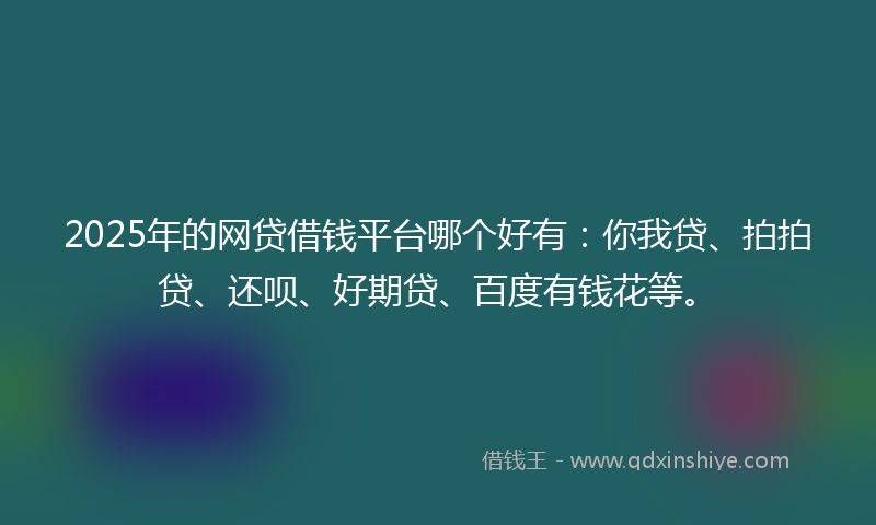 2025年的网贷借钱平台哪个好有：你我贷、拍拍贷、还呗、好期贷、百度有钱花等。