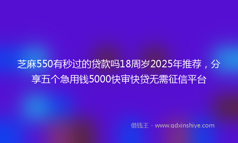 芝麻550有秒过的贷款吗18周岁2025年推荐，分享五个急用钱5000快审快贷无需征信平台