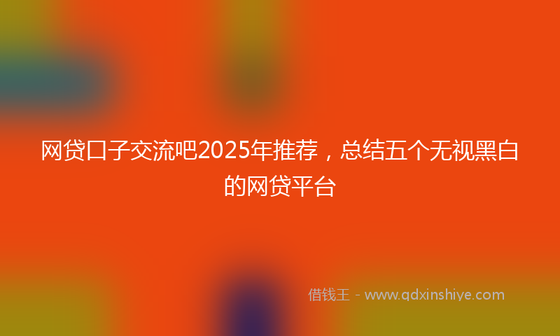 网贷口子交流吧2025年推荐，总结五个无视黑白的网贷平台