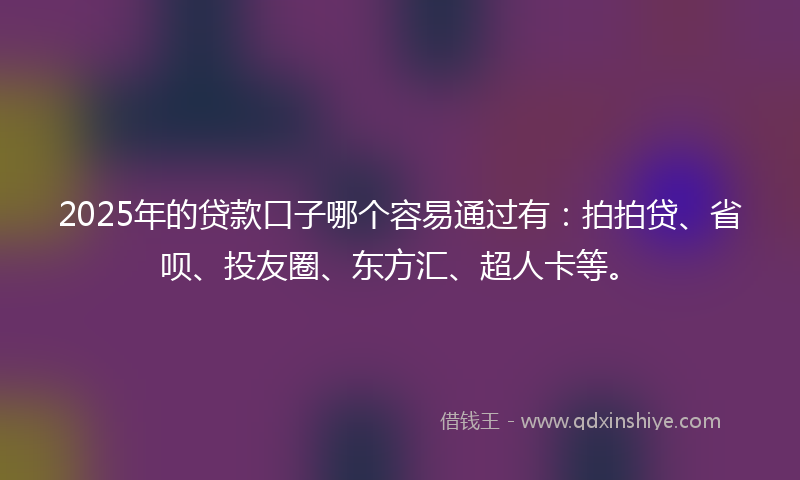 2025年的贷款口子哪个容易通过有：拍拍贷、省呗、投友圈、东方汇、超人卡等。