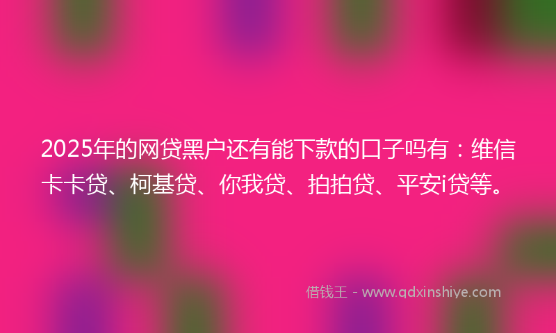 2025年的网贷黑户还有能下款的口子吗有：维信卡卡贷、柯基贷、你我贷、拍拍贷、平安i贷等。