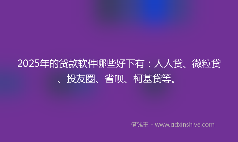 2025年的贷款软件哪些好下有：人人贷、微粒贷、投友圈、省呗、柯基贷等。