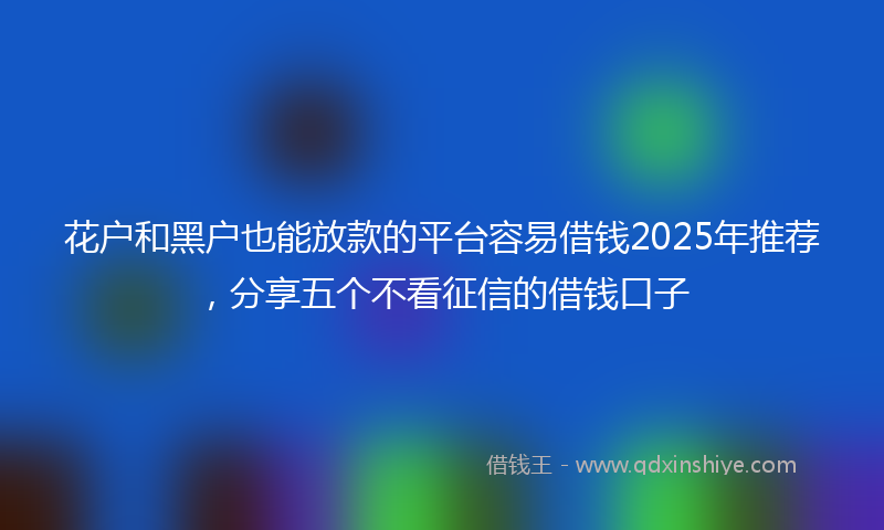 花户和黑户也能放款的平台容易借钱2025年推荐，分享五个不看征信的借钱口子