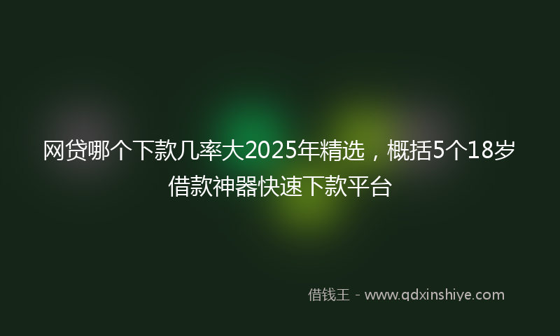 网贷哪个下款几率大2025年精选，概括5个18岁借款神器快速下款平台