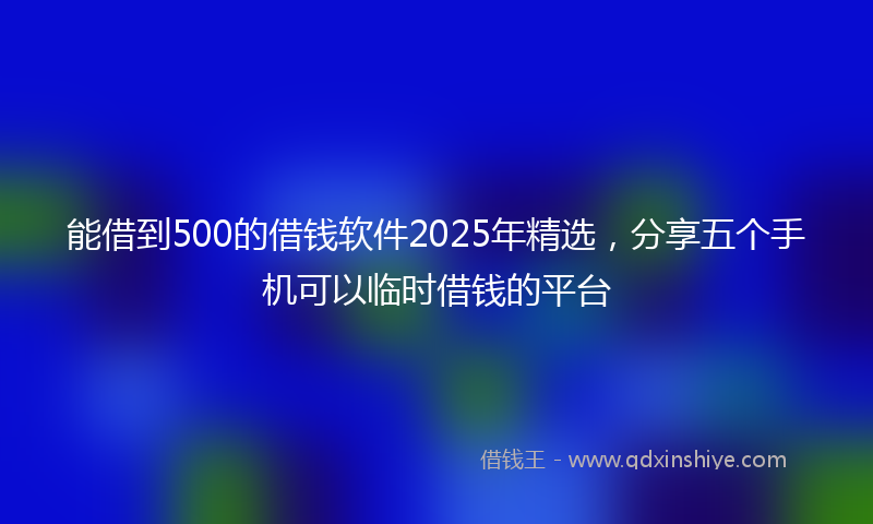 能借到500的借钱软件2025年精选，分享五个手机可以临时借钱的平台