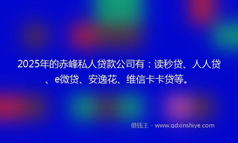 2025年的赤峰私人贷款公司有：读秒贷、人人贷、e微贷、安逸花、维信卡卡贷等。