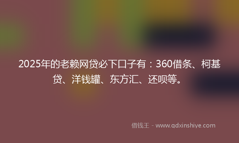 2025年的老赖网贷必下口子有：360借条、柯基贷、洋钱罐、东方汇、还呗等。