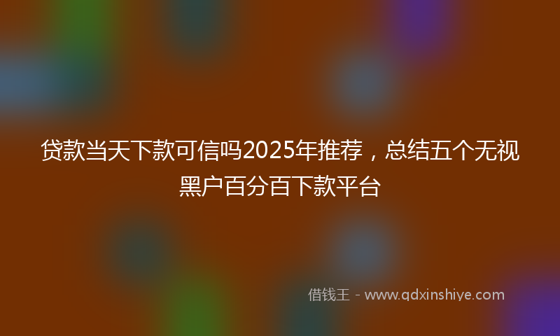 贷款当天下款可信吗2025年推荐，总结五个无视黑户百分百下款平台
