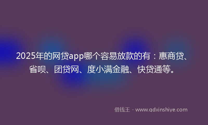 2025年的网贷app哪个容易放款的有：惠商贷、省呗、团贷网、度小满金融、快贷通等。
