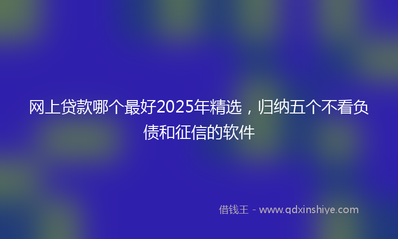 网上贷款哪个最好2025年精选，归纳五个不看负债和征信的软件