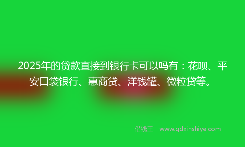 2025年的贷款直接到银行卡可以吗有：花呗、平安口袋银行、惠商贷、洋钱罐、微粒贷等。