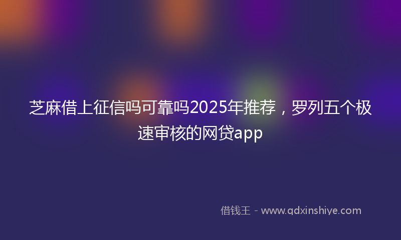 芝麻借上征信吗可靠吗2025年推荐，罗列五个极速审核的网贷app