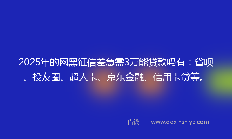 2025年的网黑征信差急需3万能贷款吗有：省呗、投友圈、超人卡、京东金融、信用卡贷等。