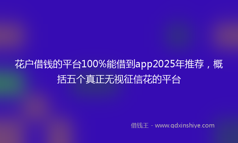 花户借钱的平台100%能借到app2025年推荐，概括五个真正无视征信花的平台