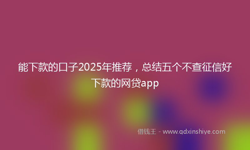能下款的口子2025年推荐，总结五个不查征信好下款的网贷app