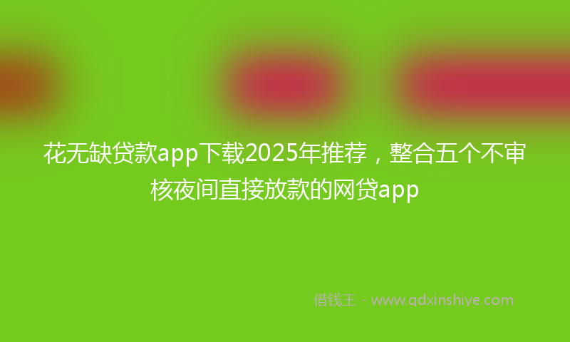 花无缺贷款app下载2025年推荐，整合五个不审核夜间直接放款的网贷app