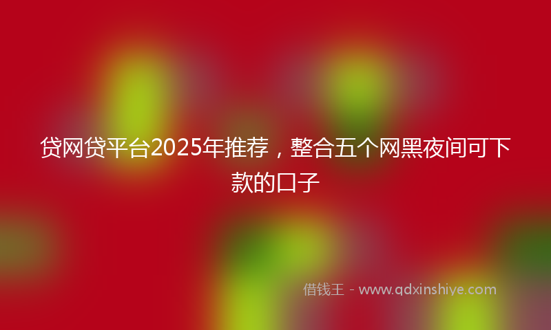 贷网贷平台2025年推荐，整合五个网黑夜间可下款的口子