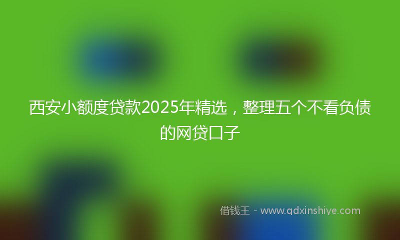 西安小额度贷款2025年精选，整理五个不看负债的网贷口子