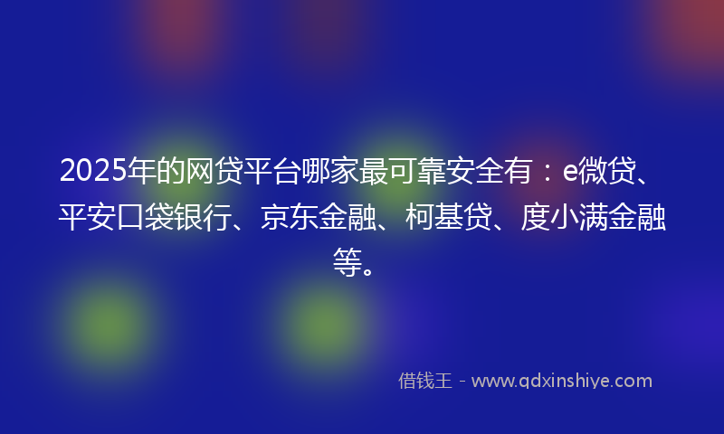 2025年的网贷平台哪家最可靠安全有：e微贷、平安口袋银行、京东金融、柯基贷、度小满金融等。