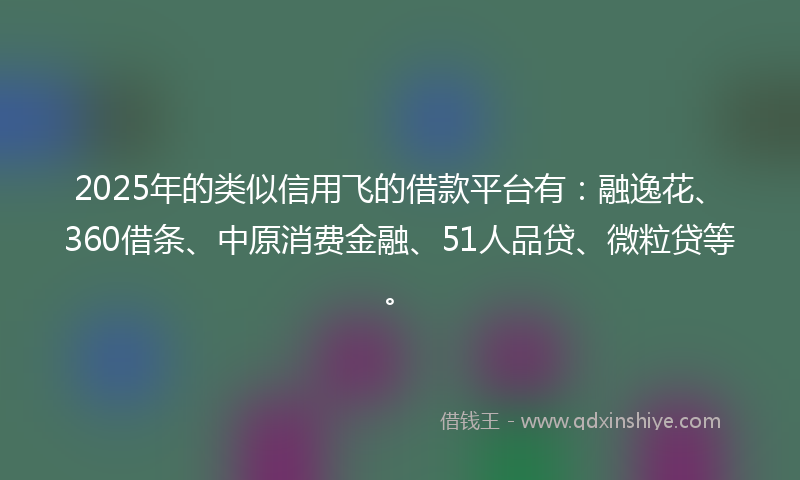 2025年的类似信用飞的借款平台有：融逸花、360借条、中原消费金融、51人品贷、微粒贷等。