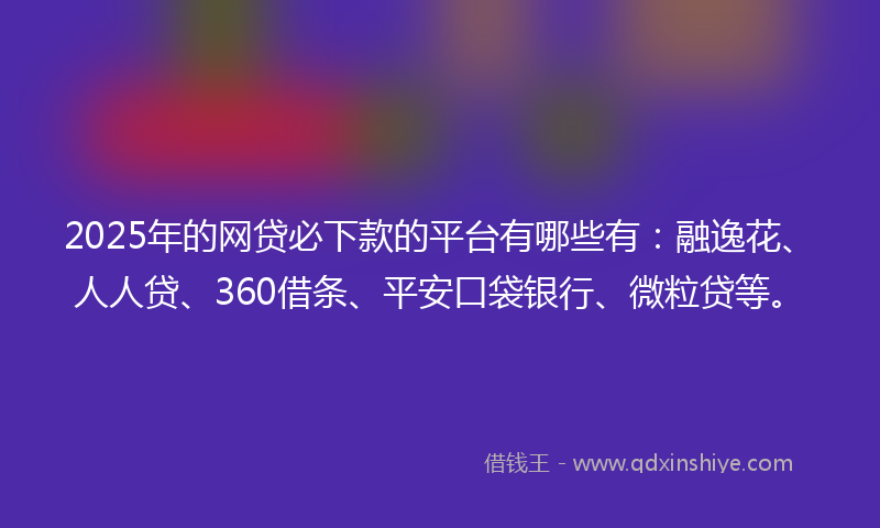 2025年的网贷必下款的平台有哪些有：融逸花、人人贷、360借条、平安口袋银行、微粒贷等。
