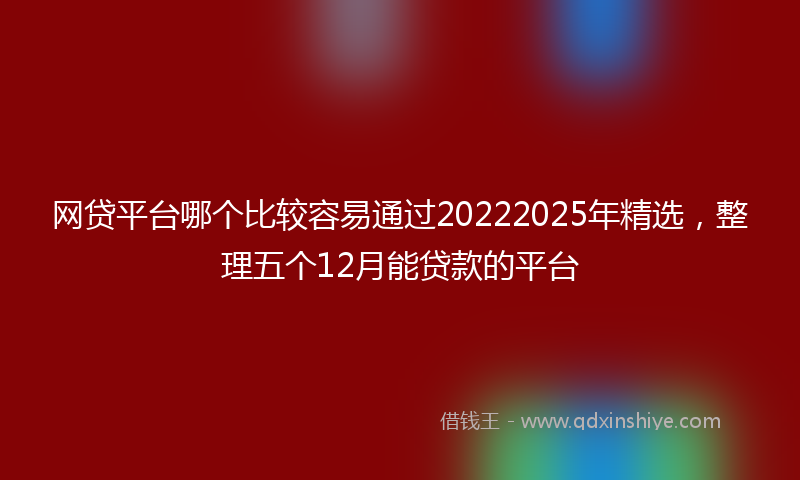 网贷平台哪个比较容易通过20222025年精选，整理五个12月能贷款的平台