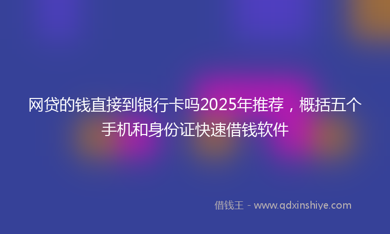 网贷的钱直接到银行卡吗2025年推荐，概括五个手机和身份证快速借钱软件