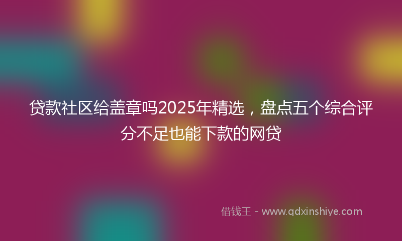 贷款社区给盖章吗2025年精选，盘点五个综合评分不足也能下款的网贷