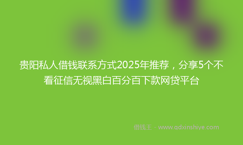 贵阳私人借钱联系方式2025年推荐，分享5个不看征信无视黑白百分百下款网贷平台