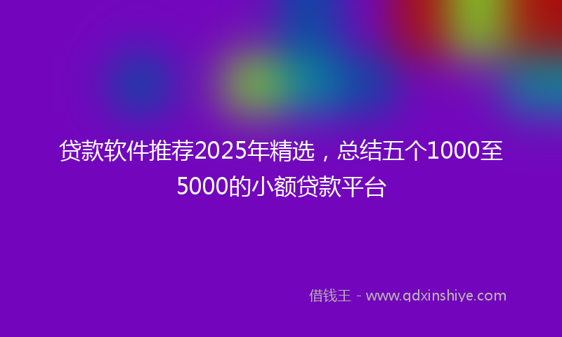 贷款软件推荐2025年精选，总结五个1000至5000的小额贷款平台