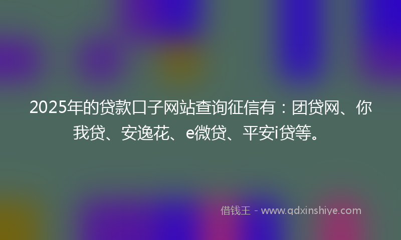 2025年的贷款口子网站查询征信有：团贷网、你我贷、安逸花、e微贷、平安i贷等。