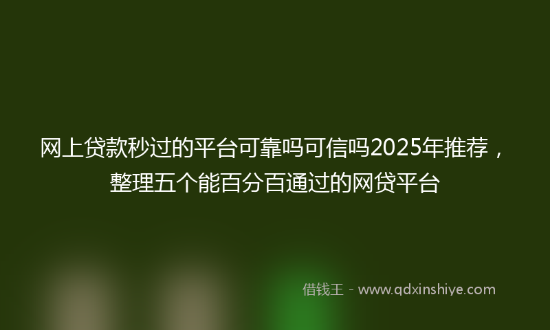 网上贷款秒过的平台可靠吗可信吗2025年推荐，整理五个能百分百通过的网贷平台