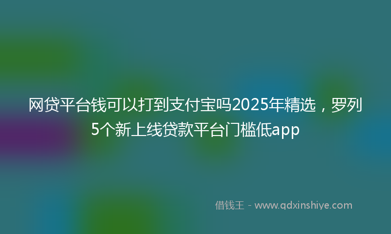 网贷平台钱可以打到支付宝吗2025年精选，罗列5个新上线贷款平台门槛低app