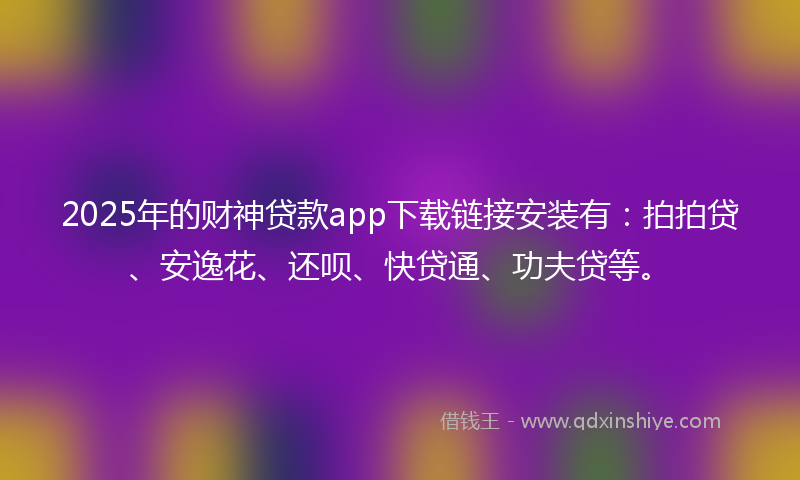 2025年的财神贷款app下载链接安装有：拍拍贷、安逸花、还呗、快贷通、功夫贷等。