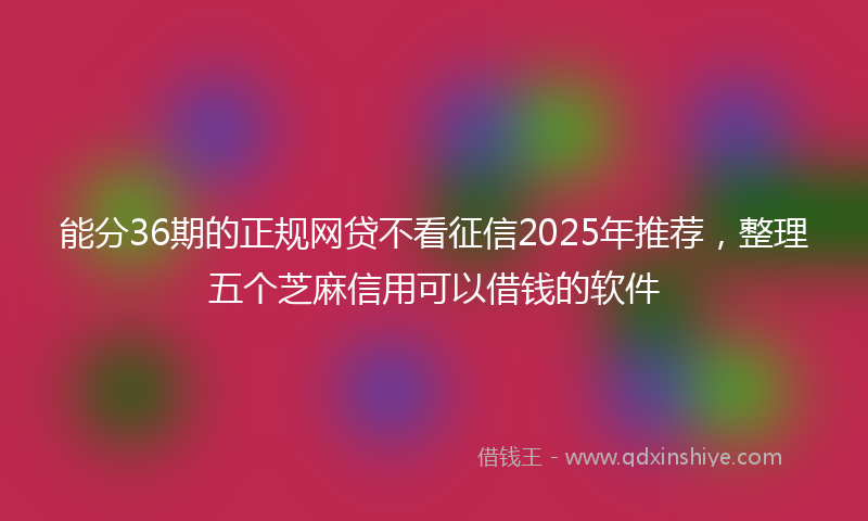 能分36期的正规网贷不看征信2025年推荐，整理五个芝麻信用可以借钱的软件