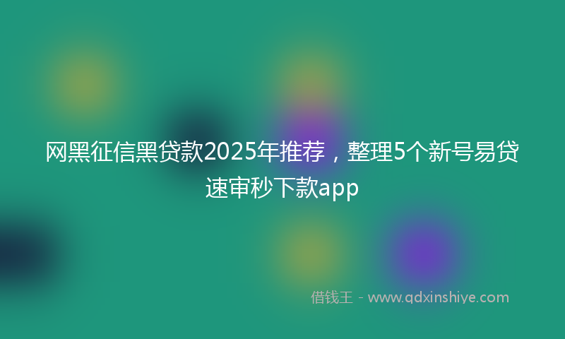 网黑征信黑贷款2025年推荐，整理5个新号易贷速审秒下款app