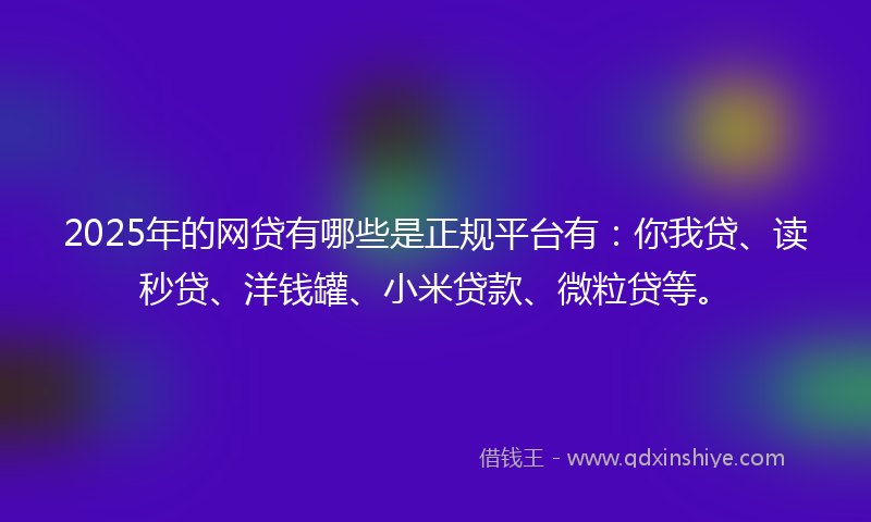 2025年的网贷有哪些是正规平台有：你我贷、读秒贷、洋钱罐、小米贷款、微粒贷等。