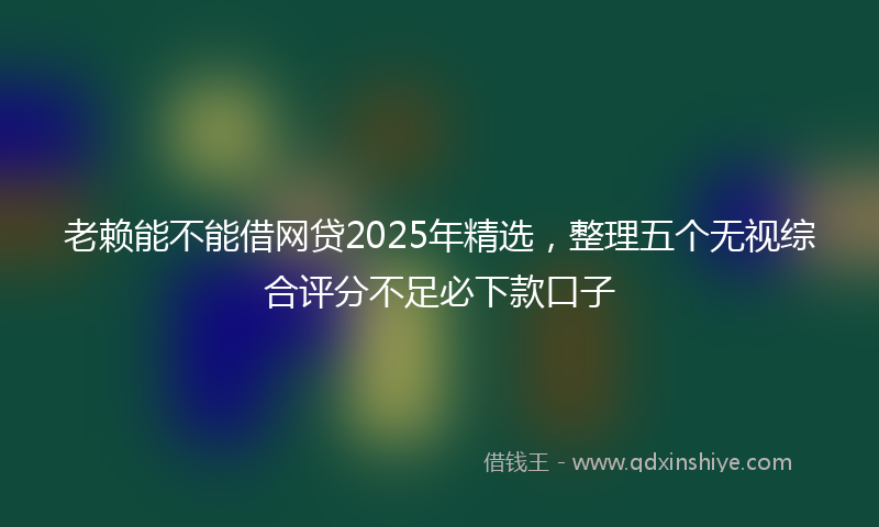 老赖能不能借网贷2025年精选，整理五个无视综合评分不足必下款口子