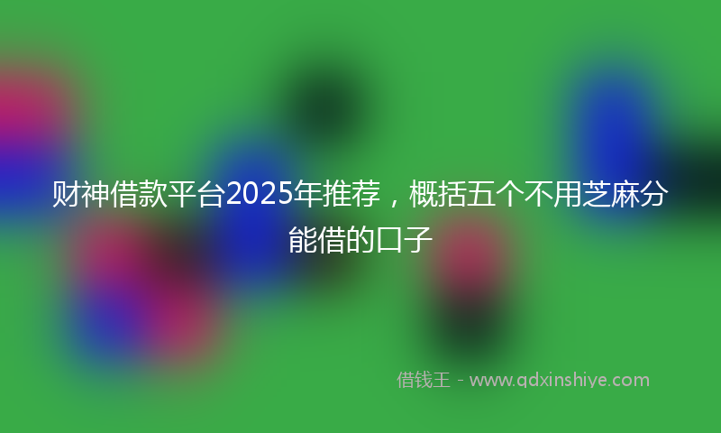 财神借款平台2025年推荐，概括五个不用芝麻分能借的口子