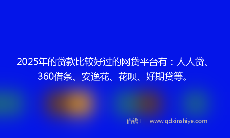 2025年的贷款比较好过的网贷平台有：人人贷、360借条、安逸花、花呗、好期贷等。