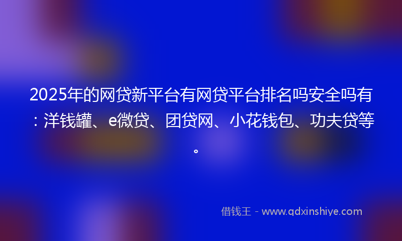 2025年的网贷新平台有网贷平台排名吗安全吗有：洋钱罐、e微贷、团贷网、小花钱包、功夫贷等。